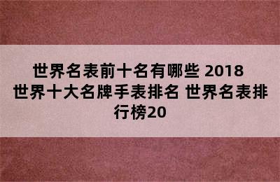 世界名表前十名有哪些 2018 世界十大名牌手表排名 世界名表排行榜20